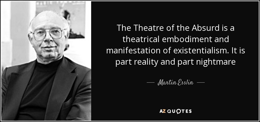 The Theatre of the Absurd is a theatrical embodiment and manifestation of existentialism. It is part reality and part nightmare - Martin Esslin