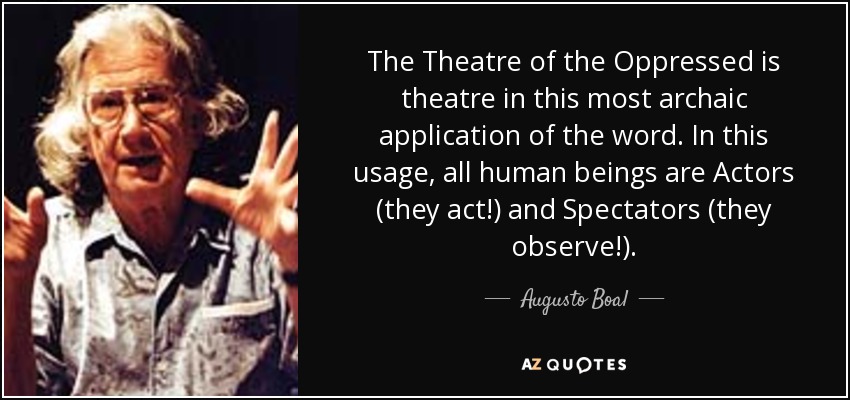 The Theatre of the Oppressed is theatre in this most archaic application of the word. In this usage, all human beings are Actors (they act!) and Spectators (they observe!). - Augusto Boal