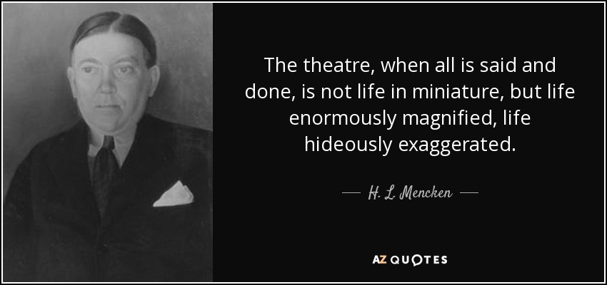 The theatre, when all is said and done, is not life in miniature, but life enormously magnified, life hideously exaggerated. - H. L. Mencken