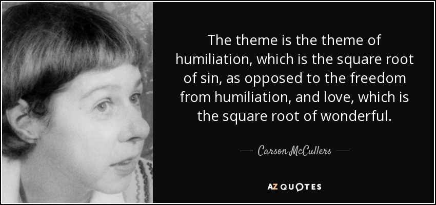 The theme is the theme of humiliation, which is the square root of sin, as opposed to the freedom from humiliation, and love, which is the square root of wonderful. - Carson McCullers