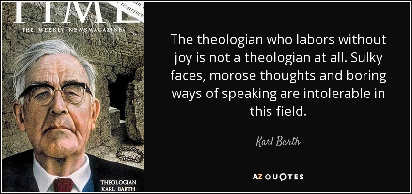 The theologian who labors without joy is not a theologian at all. Sulky faces, morose thoughts and boring ways of speaking are intolerable in this field. - Karl Barth