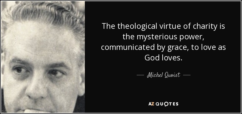 The theological virtue of charity is the mysterious power, communicated by grace, to love as God loves. - Michel Quoist