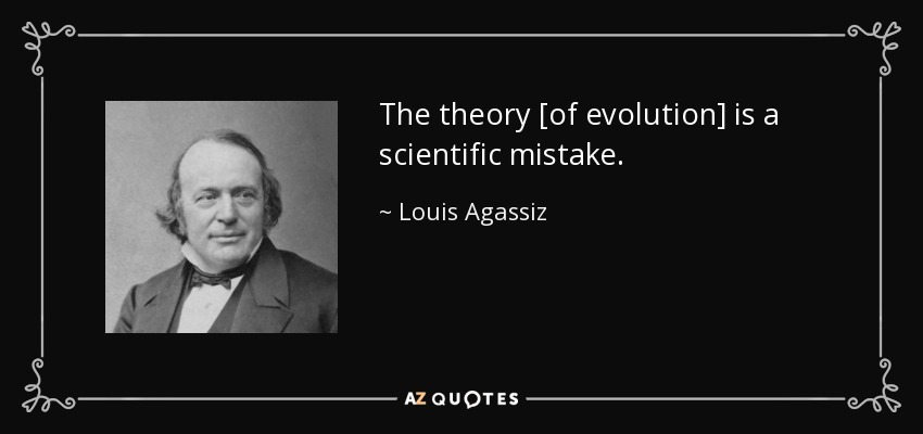 The theory [of evolution] is a scientific mistake. - Louis Agassiz
