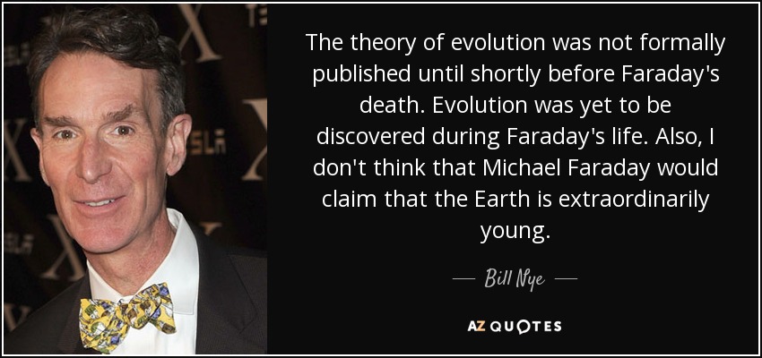 The theory of evolution was not formally published until shortly before Faraday's death. Evolution was yet to be discovered during Faraday's life. Also, I don't think that Michael Faraday would claim that the Earth is extraordinarily young. - Bill Nye