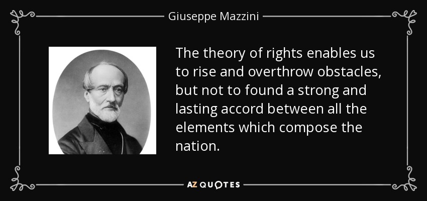 The theory of rights enables us to rise and overthrow obstacles, but not to found a strong and lasting accord between all the elements which compose the nation. - Giuseppe Mazzini