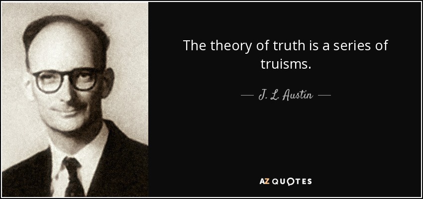 The theory of truth is a series of truisms. - J. L. Austin