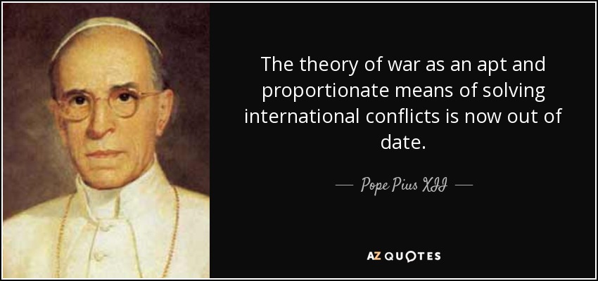 The theory of war as an apt and proportionate means of solving international conflicts is now out of date. - Pope Pius XII