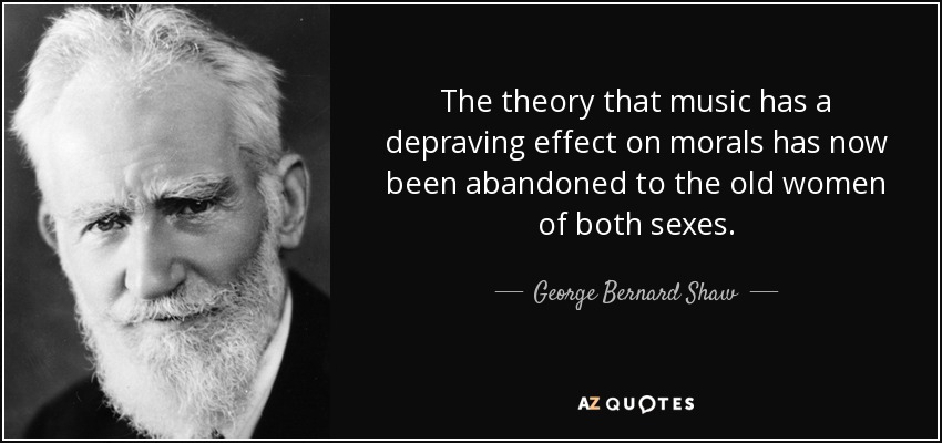 The theory that music has a depraving effect on morals has now been abandoned to the old women of both sexes. - George Bernard Shaw