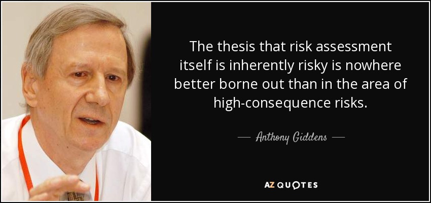 The thesis that risk assessment itself is inherently risky is nowhere better borne out than in the area of high-consequence risks. - Anthony Giddens