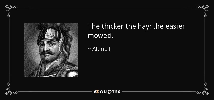 The thicker the hay; the easier mowed. - Alaric I
