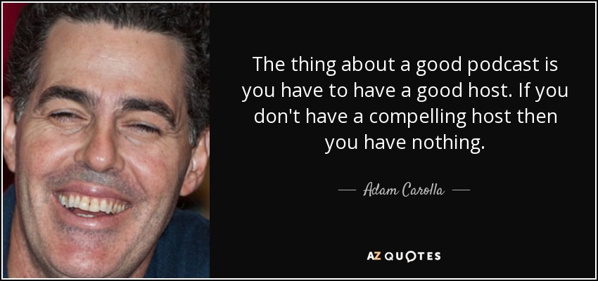 The thing about a good podcast is you have to have a good host. If you don't have a compelling host then you have nothing. - Adam Carolla