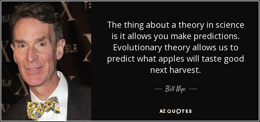 The thing about a theory in science is it allows you make predictions. Evolutionary theory allows us to predict what apples will taste good next harvest. - Bill Nye