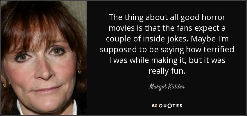 The thing about all good horror movies is that the fans expect a couple of inside jokes. Maybe I'm supposed to be saying how terrified I was while making it, but it was really fun. - Margot Kidder