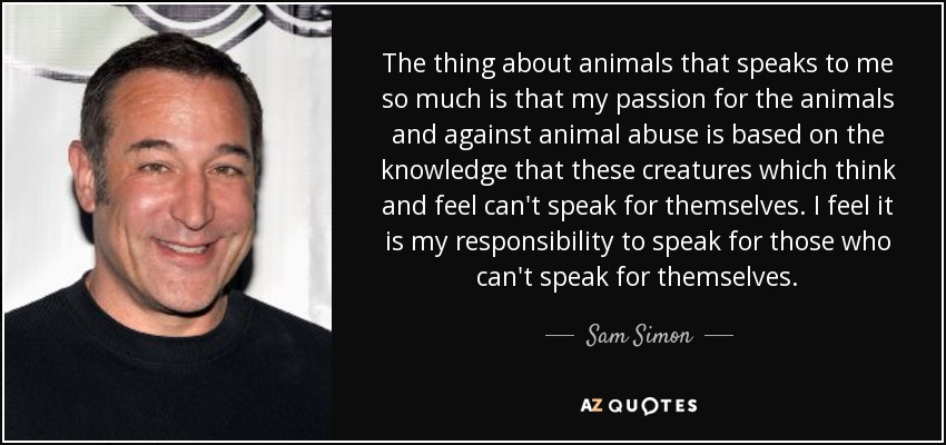 Sam Simon quote: The thing about animals that speaks to me so much...