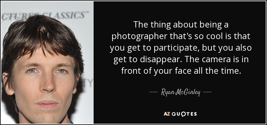 The thing about being a photographer that's so cool is that you get to participate, but you also get to disappear. The camera is in front of your face all the time. - Ryan McGinley