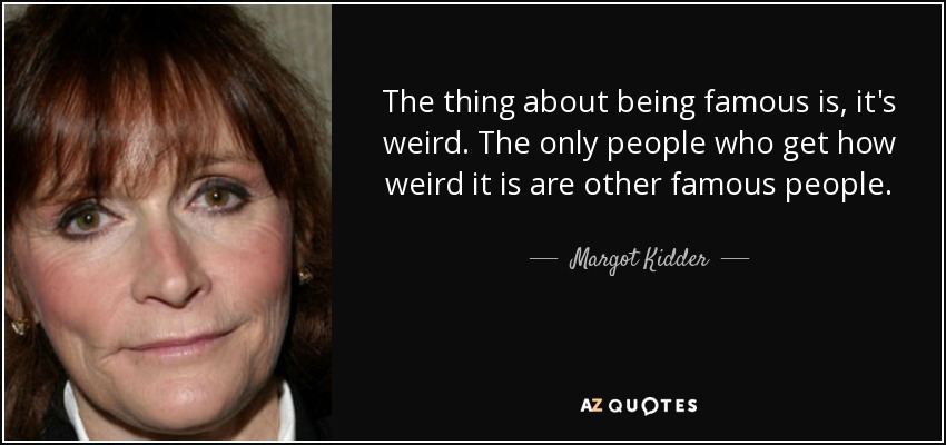 The thing about being famous is, it's weird. The only people who get how weird it is are other famous people. - Margot Kidder