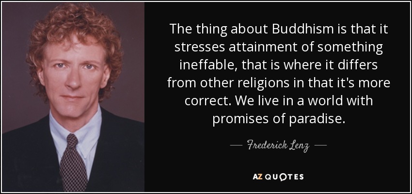 The thing about Buddhism is that it stresses attainment of something ineffable, that is where it differs from other religions in that it's more correct. We live in a world with promises of paradise. - Frederick Lenz