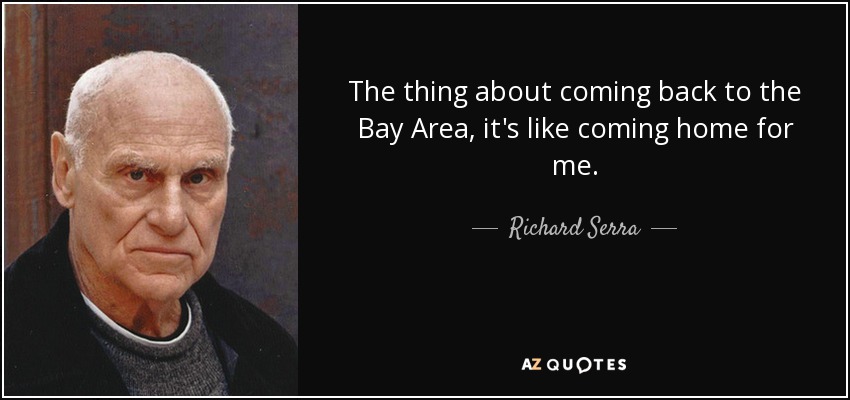 The thing about coming back to the Bay Area, it's like coming home for me. - Richard Serra