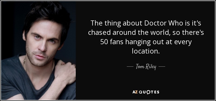 The thing about Doctor Who is it's chased around the world, so there's 50 fans hanging out at every location. - Tom Riley