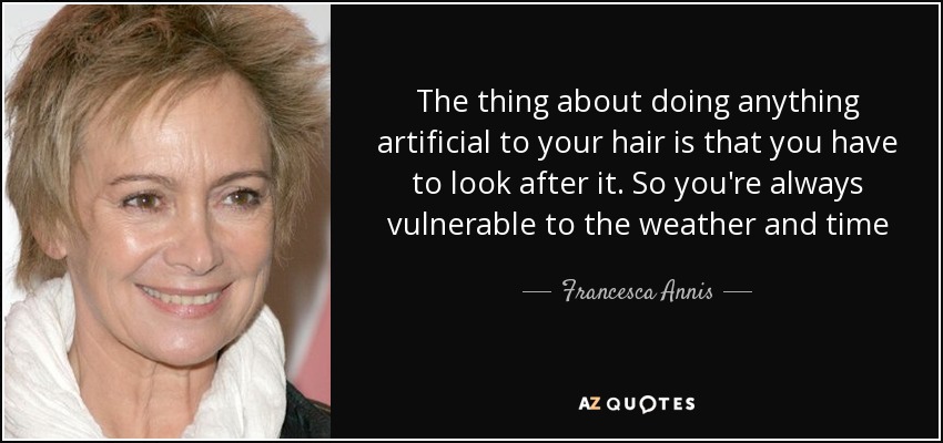 The thing about doing anything artificial to your hair is that you have to look after it. So you're always vulnerable to the weather and time - Francesca Annis