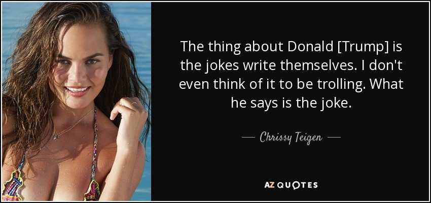 The thing about Donald [Trump] is the jokes write themselves. I don't even think of it to be trolling. What he says is the joke. - Chrissy Teigen