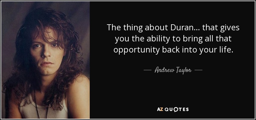 The thing about Duran... that gives you the ability to bring all that opportunity back into your life. - Andrew Taylor