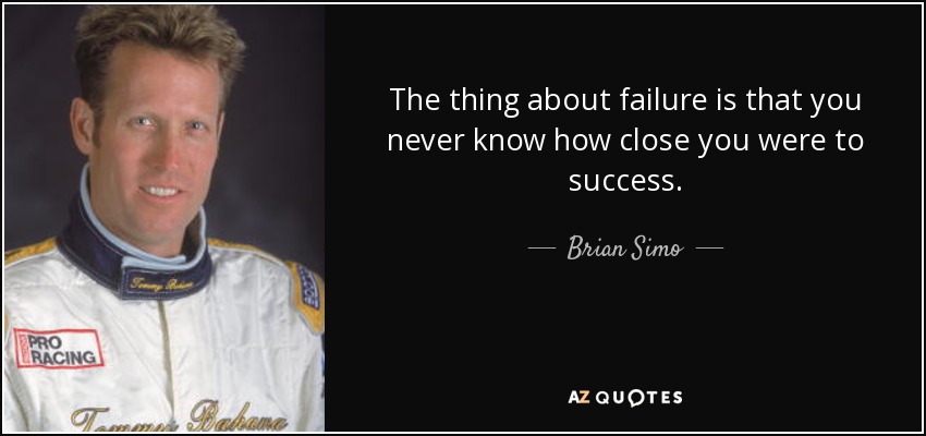 The thing about failure is that you never know how close you were to success. - Brian Simo