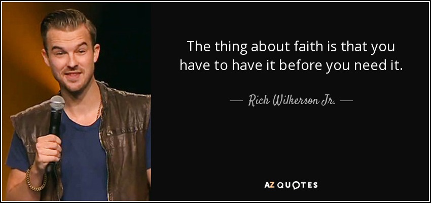 The thing about faith is that you have to have it before you need it. - Rich Wilkerson Jr.