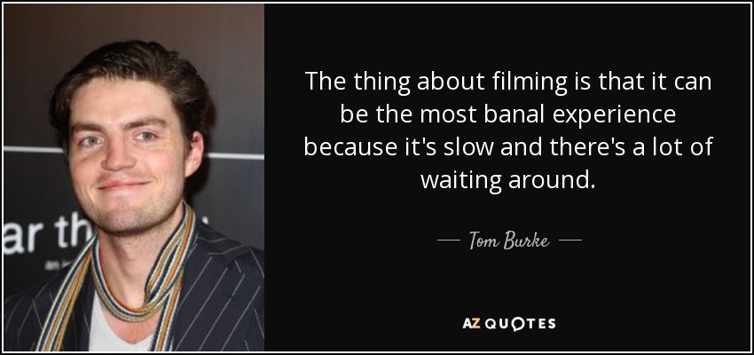 The thing about filming is that it can be the most banal experience because it's slow and there's a lot of waiting around. - Tom Burke