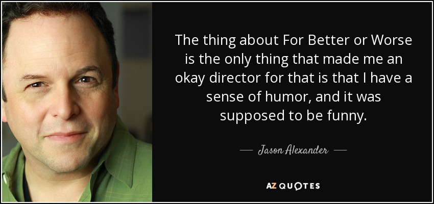 The thing about For Better or Worse is the only thing that made me an okay director for that is that I have a sense of humor, and it was supposed to be funny. - Jason Alexander