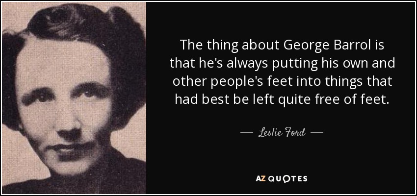 The thing about George Barrol is that he's always putting his own and other people's feet into things that had best be left quite free of feet. - Leslie Ford