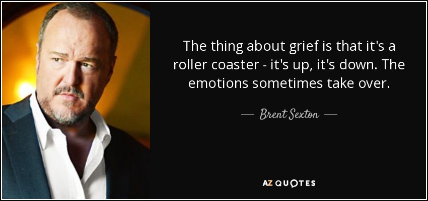 The thing about grief is that it's a roller coaster - it's up, it's down. The emotions sometimes take over. - Brent Sexton