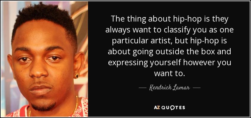 The thing about hip-hop is they always want to classify you as one particular artist, but hip-hop is about going outside the box and expressing yourself however you want to. - Kendrick Lamar