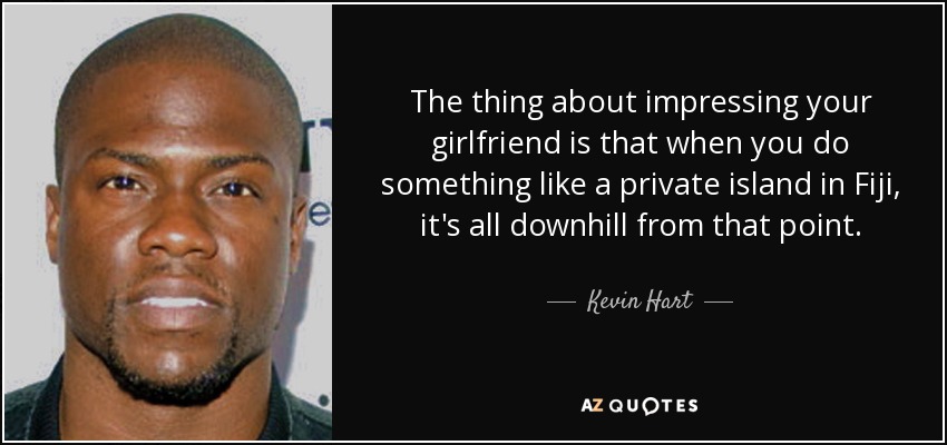 The thing about impressing your girlfriend is that when you do something like a private island in Fiji, it's all downhill from that point. - Kevin Hart