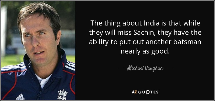 The thing about India is that while they will miss Sachin, they have the ability to put out another batsman nearly as good. - Michael Vaughan