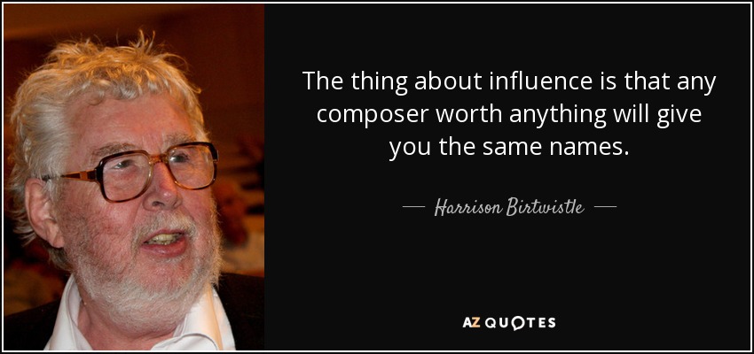 The thing about influence is that any composer worth anything will give you the same names. - Harrison Birtwistle
