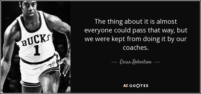 The thing about it is almost everyone could pass that way, but we were kept from doing it by our coaches. - Oscar Robertson