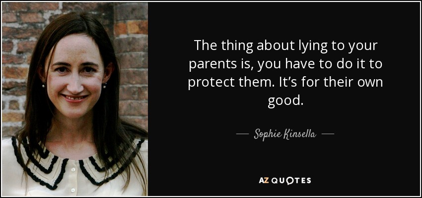The thing about lying to your parents is, you have to do it to protect them. It’s for their own good. - Sophie Kinsella