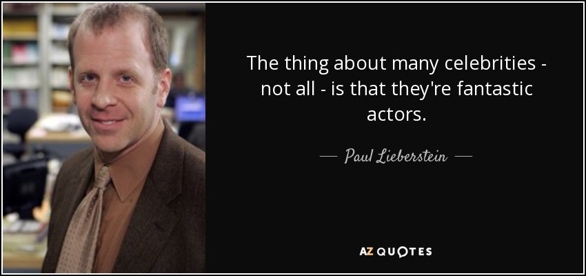 The thing about many celebrities - not all - is that they're fantastic actors. - Paul Lieberstein