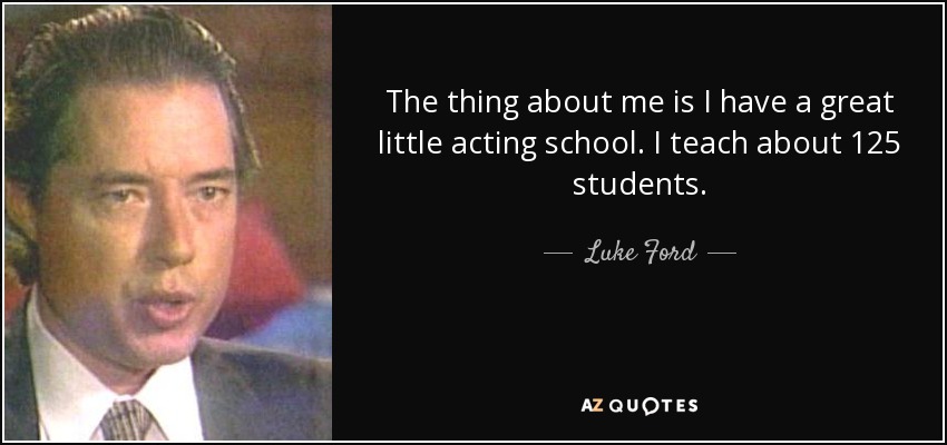 The thing about me is I have a great little acting school. I teach about 125 students. - Luke Ford
