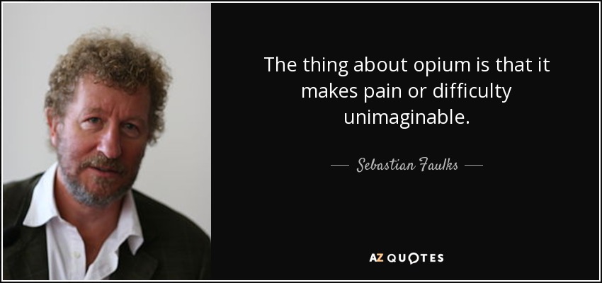 The thing about opium is that it makes pain or difficulty unimaginable. - Sebastian Faulks