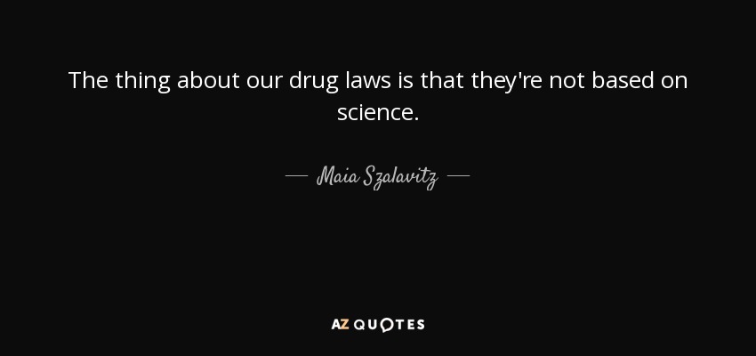 The thing about our drug laws is that they're not based on science. - Maia Szalavitz
