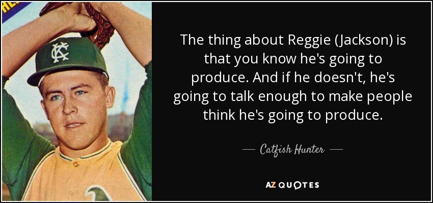The thing about Reggie (Jackson) is that you know he's going to produce. And if he doesn't, he's going to talk enough to make people think he's going to produce. - Catfish Hunter