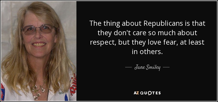 The thing about Republicans is that they don't care so much about respect, but they love fear, at least in others. - Jane Smiley