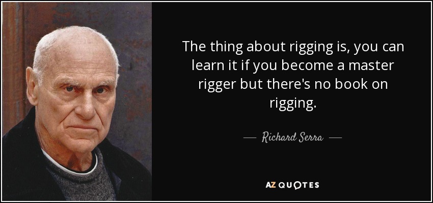 The thing about rigging is, you can learn it if you become a master rigger but there's no book on rigging. - Richard Serra