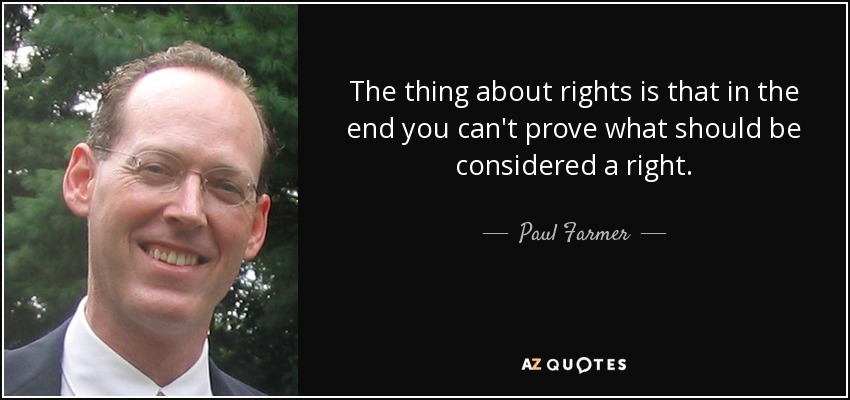 The thing about rights is that in the end you can't prove what should be considered a right. - Paul Farmer