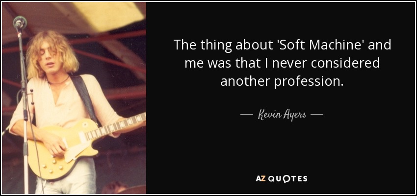 The thing about 'Soft Machine' and me was that I never considered another profession. - Kevin Ayers
