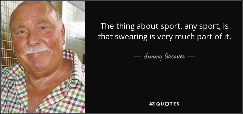 The thing about sport, any sport, is that swearing is very much part of it. - Jimmy Greaves