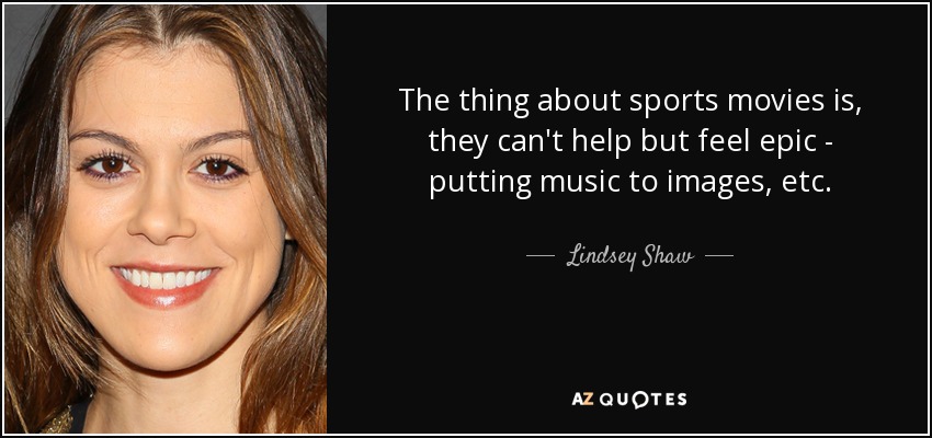 The thing about sports movies is, they can't help but feel epic - putting music to images, etc. - Lindsey Shaw