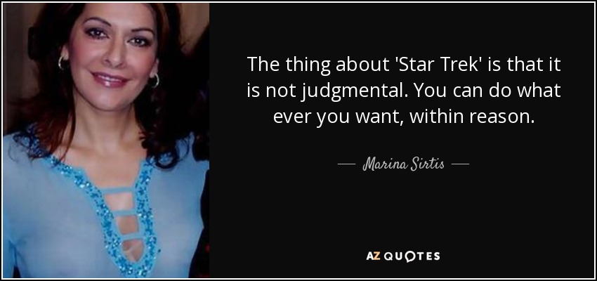 The thing about 'Star Trek' is that it is not judgmental. You can do what ever you want, within reason. - Marina Sirtis